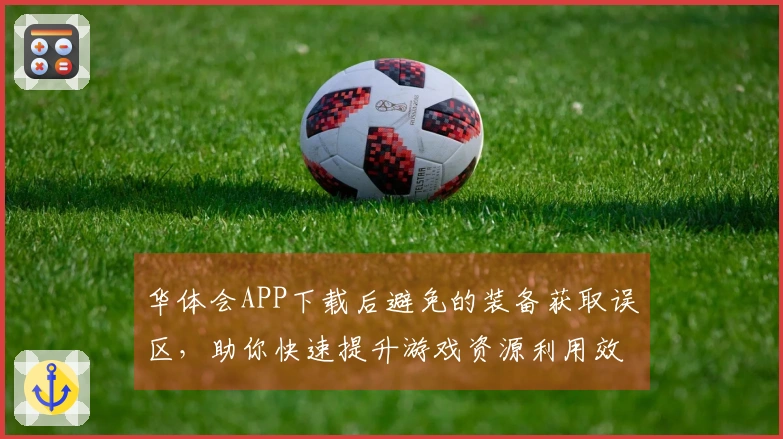 华体会APP下载后避免的装备获取误区，助你快速提升游戏资源利用效率