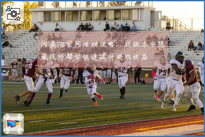 问鼎pg官网活动攻略：新版本中隐藏技巧帮你快速提升游戏收益