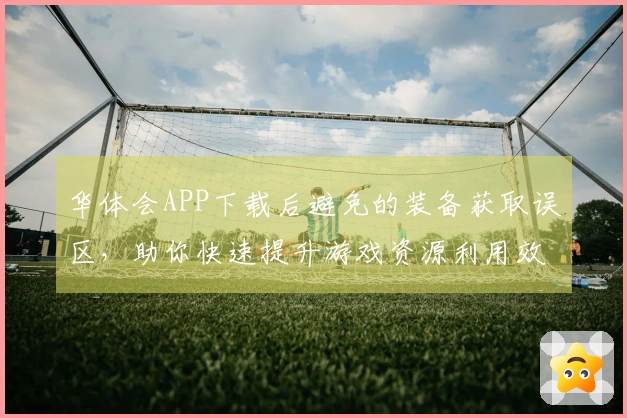 华体会APP下载后避免的装备获取误区，助你快速提升游戏资源利用效率