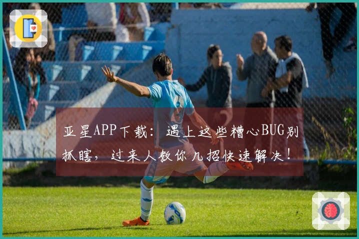 亚星APP下载：遇上这些糟心BUG别抓瞎，过来人教你几招快速解决！
