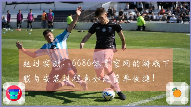 经过实测，6686体育官网的游戏下载与安装过程竟如此简单快捷！