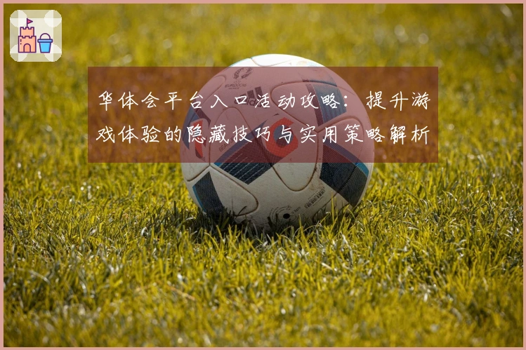 华体会平台入口活动攻略：提升游戏体验的隐藏技巧与实用策略解析