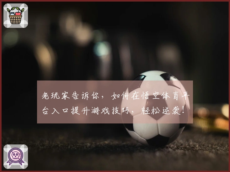 老玩家告诉你，如何在悟空体育平台入口提升游戏技巧，轻松逆袭！