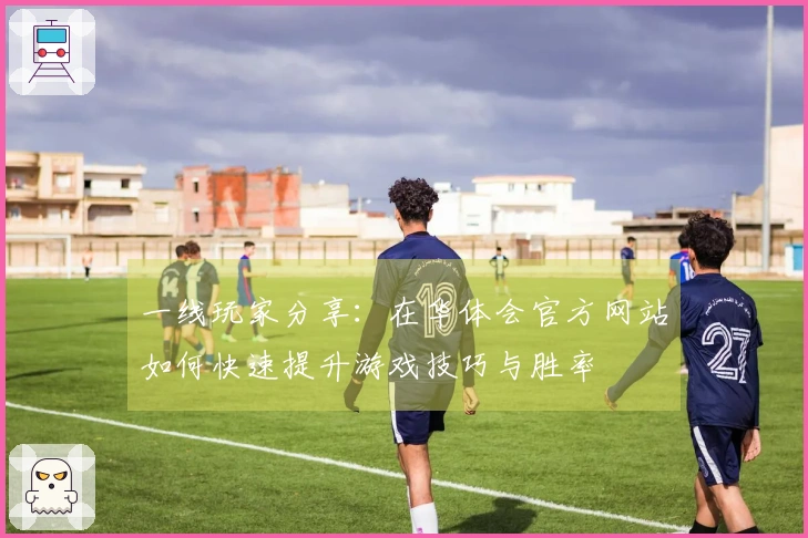 一线玩家分享：在华体会官方网站如何快速提升游戏技巧与胜率