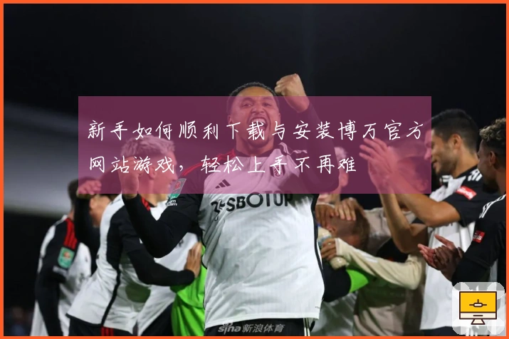 新手如何顺利下载与安装博万官方网站游戏，轻松上手不再难