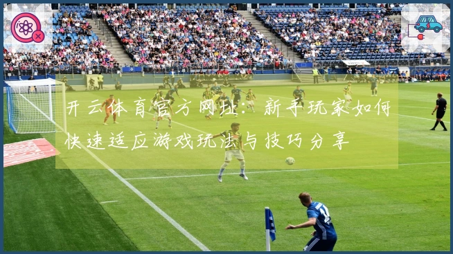 开云体育官方网址：新手玩家如何快速适应游戏玩法与技巧分享