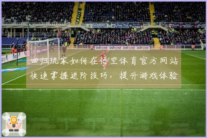 回归玩家如何在悟空体育官方网站快速掌握进阶技巧，提升游戏体验