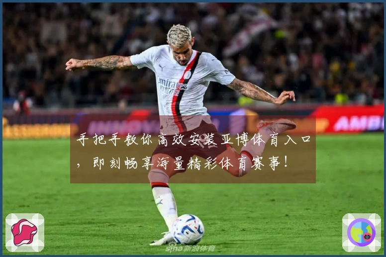 手把手教你高效安装亚博体育入口，即刻畅享海量精彩体育赛事！