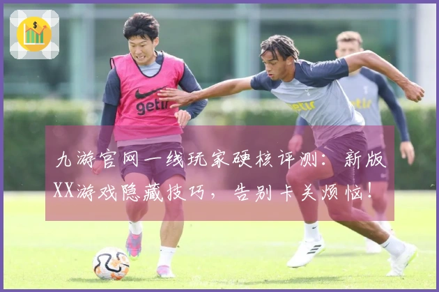 九游官网一线玩家硬核评测：新版XX游戏隐藏技巧，告别卡关烦恼！