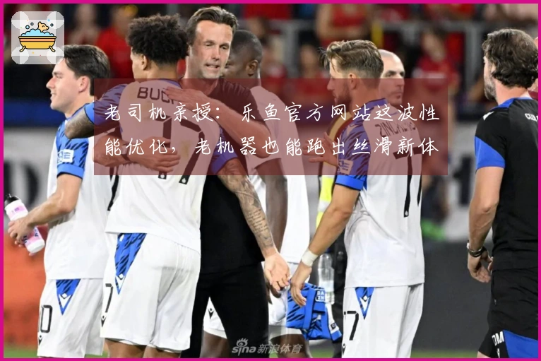 老司机亲授：乐鱼官方网站这波性能优化，老机器也能跑出丝滑新体验