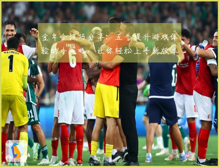 金年会技巧分享：五个提升游戏体验的小策略，让你轻松上手新版本