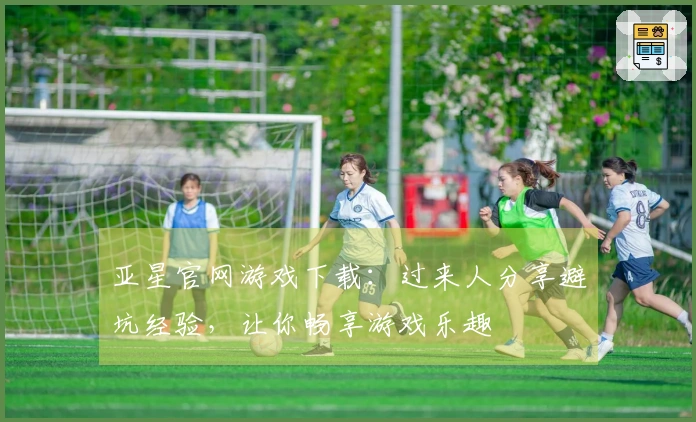 亚星官网游戏下载：过来人分享避坑经验，让你畅享游戏乐趣