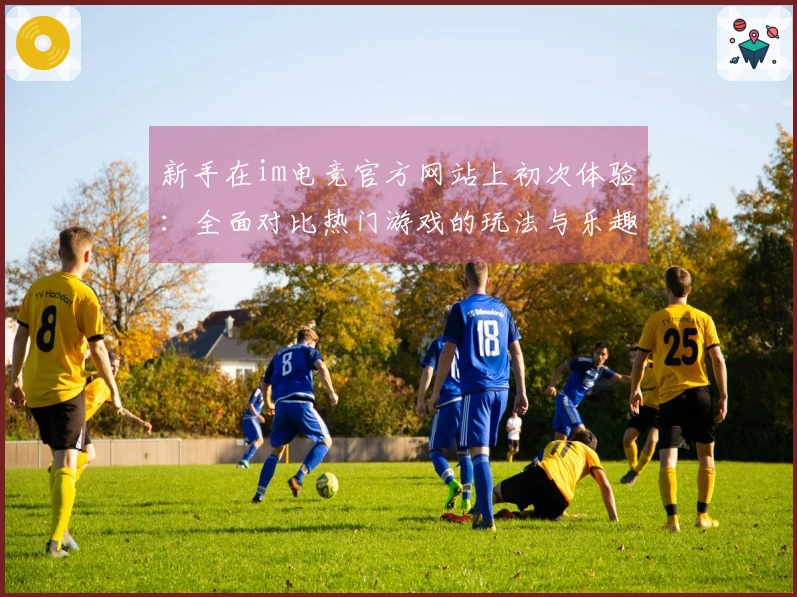 新手在im电竞官方网站上初次体验：全面对比热门游戏的玩法与乐趣差异