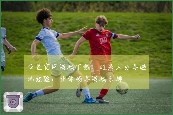 亚星官网游戏下载：过来人分享避坑经验，让你畅享游戏乐趣