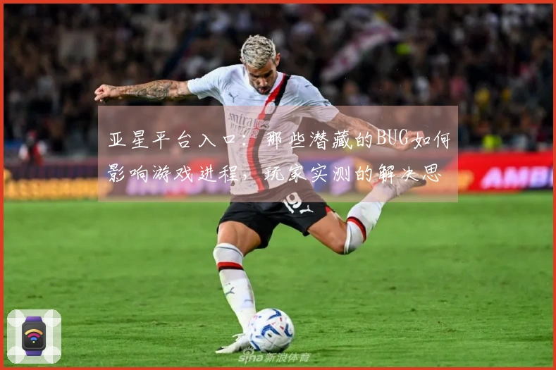 亚星平台入口：那些潜藏的BUG如何影响游戏进程，玩家实测的解决思路分享