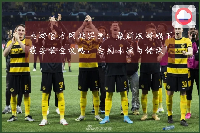 九游官方网站实测：最新版游戏下载安装全攻略，告别卡顿与错误！