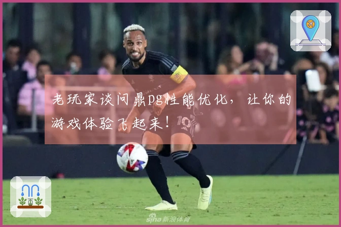 老玩家谈问鼎pg性能优化，让你的游戏体验飞起来！