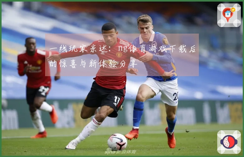 一线玩家亲述:ng体育游戏下载后的惊喜与新体验分享