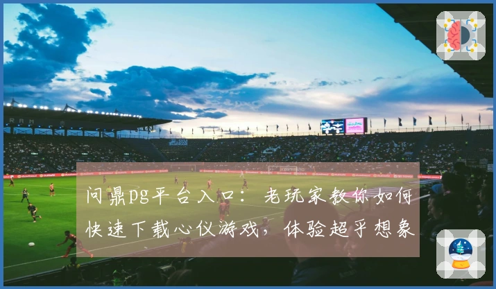 问鼎pg平台入口：老玩家教你如何快速下载心仪游戏，体验超乎想象的乐趣！