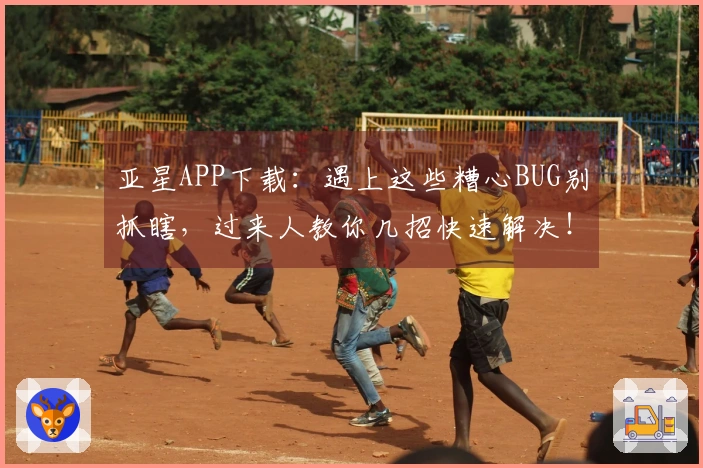 亚星APP下载：遇上这些糟心BUG别抓瞎，过来人教你几招快速解决！