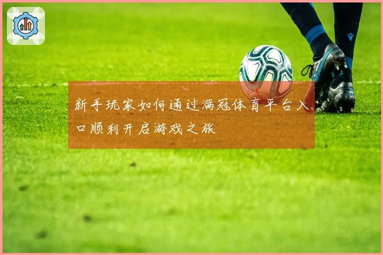 新手玩家如何通过满冠体育平台入口顺利开启游戏之旅
