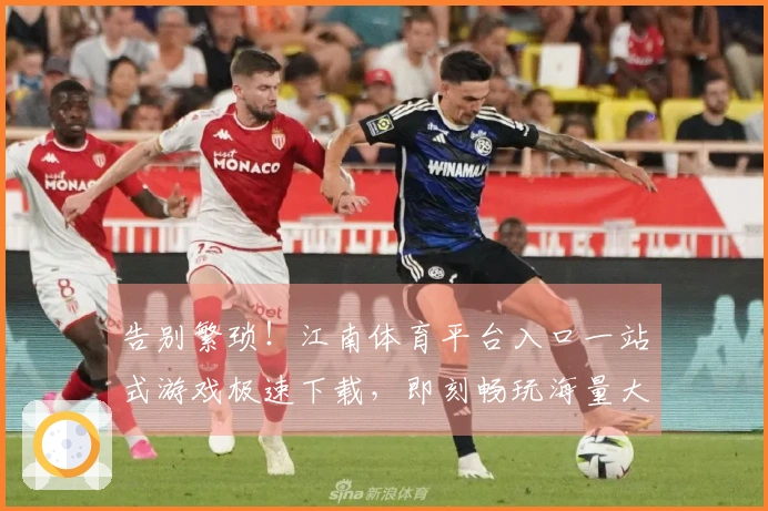 告别繁琐！江南体育平台入口一站式游戏极速下载，即刻畅玩海量大作