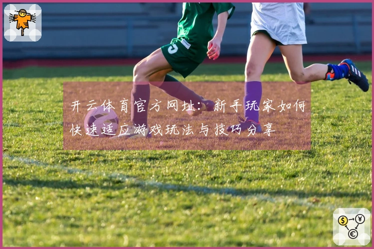 开云体育官方网址：新手玩家如何快速适应游戏玩法与技巧分享