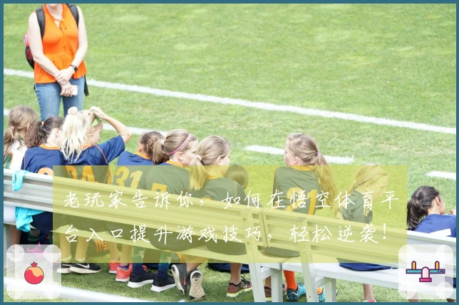 老玩家告诉你，如何在悟空体育平台入口提升游戏技巧，轻松逆袭！
