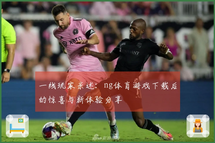 一线玩家亲述：ng体育游戏下载后的惊喜与新体验分享