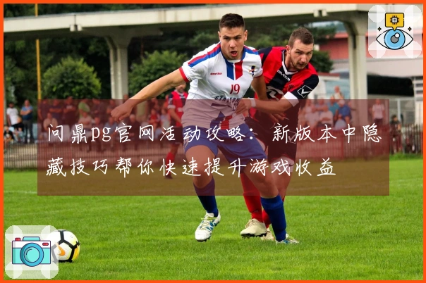 问鼎pg官网活动攻略：新版本中隐藏技巧帮你快速提升游戏收益