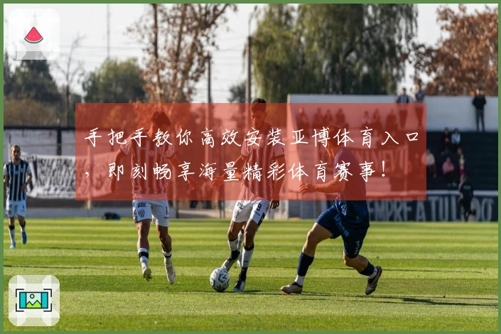 手把手教你高效安装亚博体育入口，即刻畅享海量精彩体育赛事！