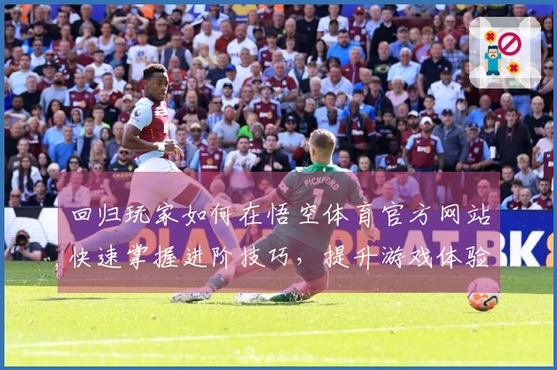 回归玩家如何在悟空体育官方网站快速掌握进阶技巧，提升游戏体验
