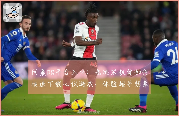 问鼎pg平台入口：老玩家教你如何快速下载心仪游戏，体验超乎想象的乐趣！