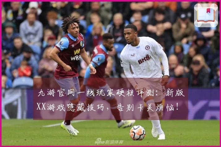 九游官网一线玩家硬核评测：新版XX游戏隐藏技巧，告别卡关烦恼！